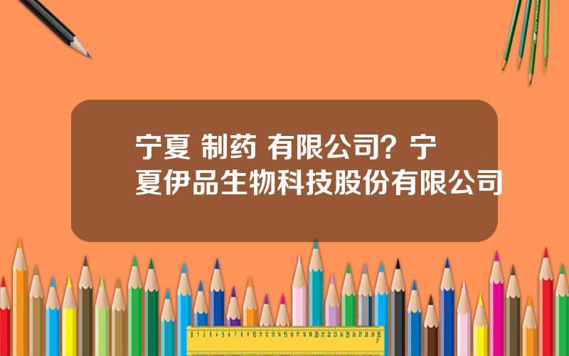 宁夏 制药 有限公司？宁夏伊品生物科技股份有限公司